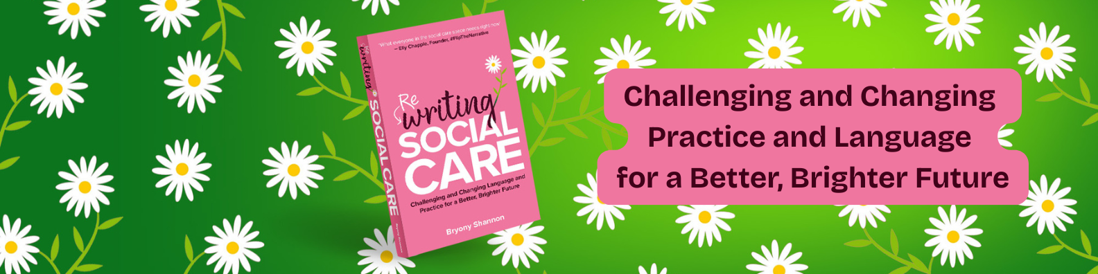 An image of my Rewriting Social Care book on a green background covered in daisies. The text says Challenging and Changing Language and Practice for a Better, Brighter Future